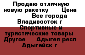 Продаю отличную новую ракетку :) › Цена ­ 3 500 - Все города, Владивосток г. Спортивные и туристические товары » Другое   . Адыгея респ.,Адыгейск г.